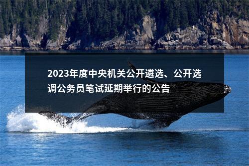 2023年度中央机关公开遴选、公开选调公务员笔试延期举行的公告 图片