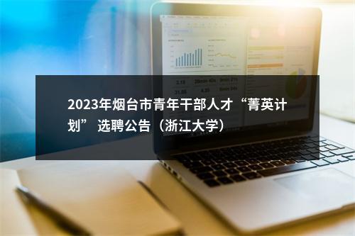 2023年烟台市青年干部人才“菁英计划” 选聘公告（浙江大学） 图片
