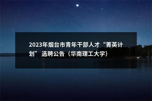 2023年烟台市青年干部人才“菁英计划” 选聘公告（华南理工大学） 图片