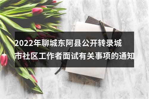 2022年聊城东阿县公开转录城市社区工作者面试有关事项的通知 图片