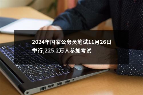 2024年国家公务员笔试11月26日举行,225.2万人参加考试 图片