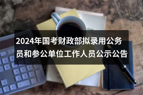 2024年国考财政部拟录用公务员和参公单位工作人员公示公告 图片