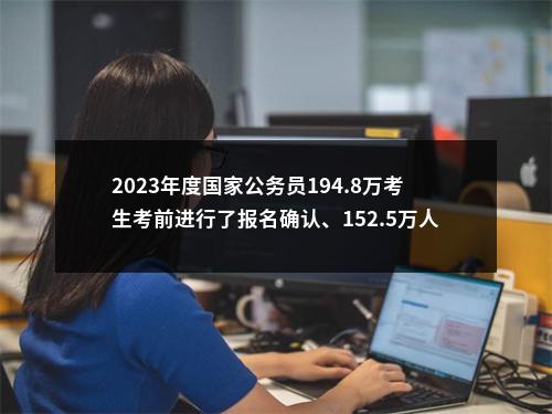 2023年度国家公务员194.8万考生考前进行了报名确认、152.5万人实际参加考试 图片