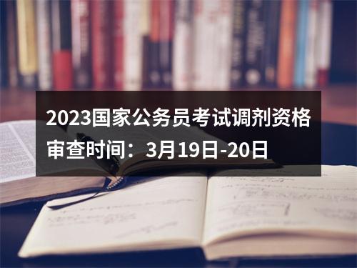 2023国家公务员考试调剂资格审查时间：3月19日-20日 图片