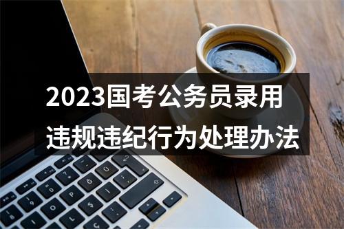 2023国考公务员录用违规违纪行为处理办法 图片
