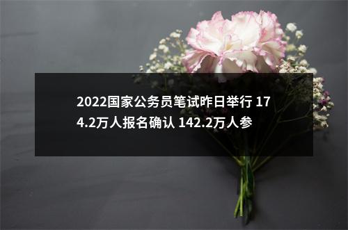 2022国家公务员笔试昨日举行 174.2万人报名确认 142.2万人参考 实际竞争比为46:1 图片