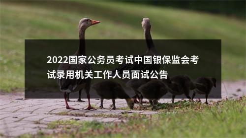 2022国家公务员考试中国银保监会考试录用机关工作人员面试公告 图片