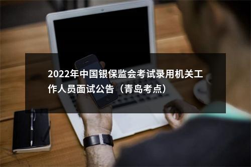2022年中国银保监会考试录用机关工作人员面试公告（青岛考点） 图片