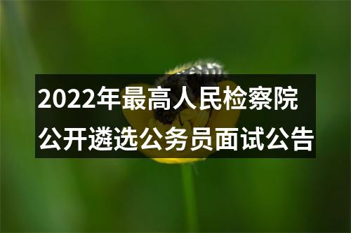 2022年最高人民检察院公开遴选公务员面试公告 图片