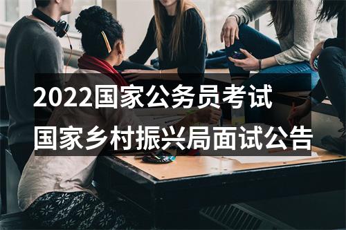 2022国家公务员考试国家乡村振兴局面试公告 图片