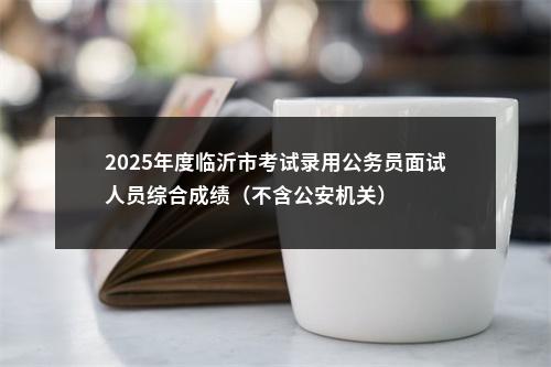 2025年度临沂市考试录用公务员面试人员综合成绩（不含公安机关） 图片