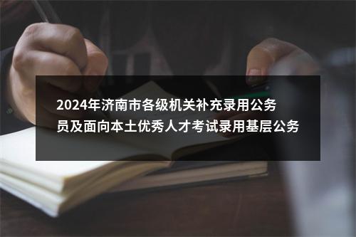 2024年济南市各级机关补充录用公务员及面向本土优秀人才考试录用基层公务员打印面试通知单的通知 图片