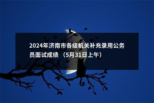2024年济南市各级机关补充录用公务员面试成绩 （5月31日上午） 图片