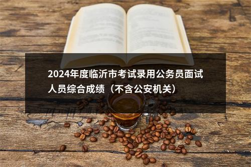 2024年度临沂市考试录用公务员面试人员综合成绩（不含公安机关） 图片