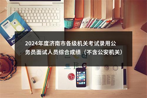 2024年度济南市各级机关考试录用公务员面试人员综合成绩（不含公安机关） 图片