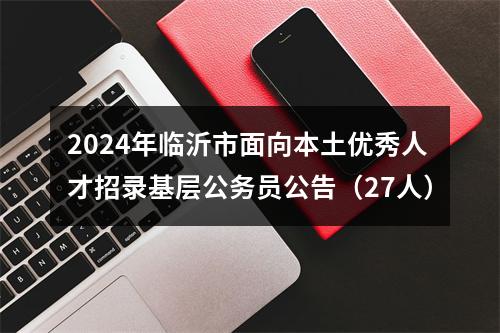 2024年临沂市面向本土优秀人才招录基层公务员公告（27人） 图片