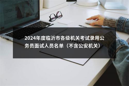 2024年度临沂市各级机关考试录用公务员面试人员名单（不含公安机关） 图片