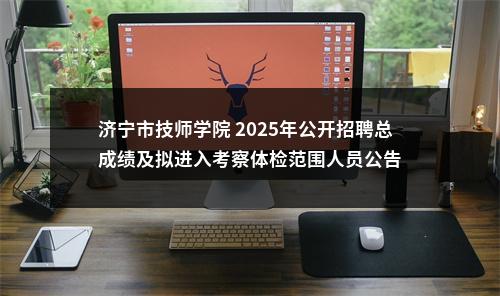 济宁市技师学院 2025年公开招聘总成绩及拟进入考察体检范围人员公告 图片
