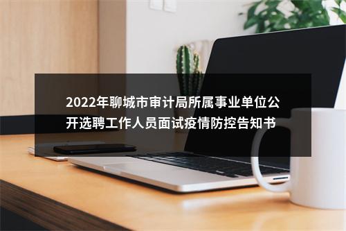 2022年聊城市审计局所属事业单位公开选聘工作人员面试疫情防控告知书 图片