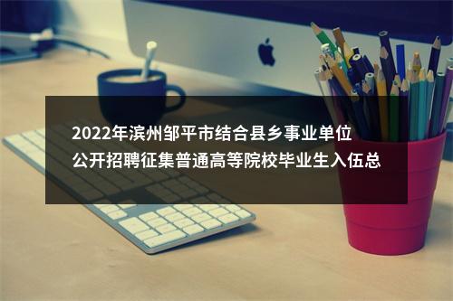 2022年滨州邹平市结合县乡事业单位公开招聘征集普通高等院校毕业生入伍总成绩公告 图片
