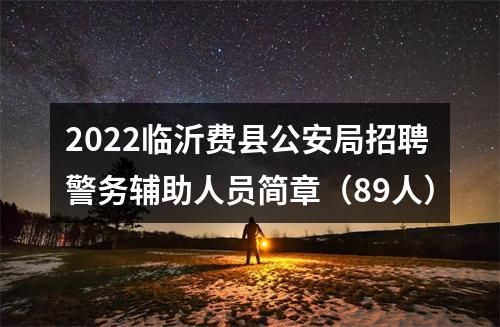 2022临沂费县公安局招聘警务辅助人员简章（89人） 图片